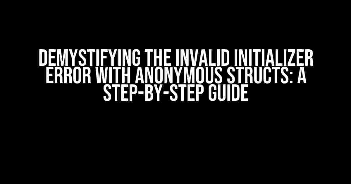 Demystifying the Invalid Initializer Error with Anonymous Structs: A Step-by-Step Guide