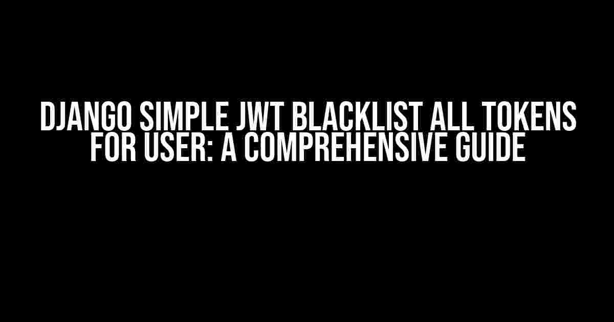 Django Simple JWT Blacklist All Tokens for User: A Comprehensive Guide