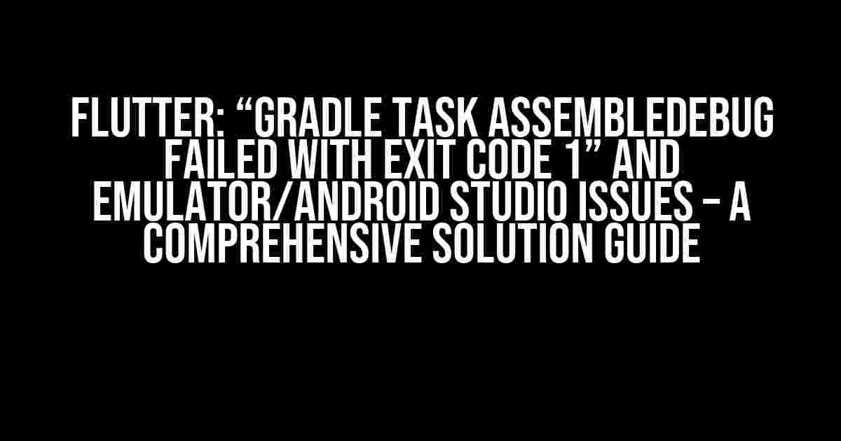 Flutter: “Gradle task assembleDebug failed with exit code 1” and Emulator/Android Studio Issues – A Comprehensive Solution Guide