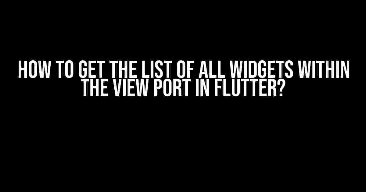 How to get the list of all widgets within the view port in Flutter?