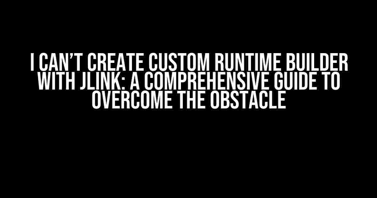 I Can’t Create Custom Runtime Builder with Jlink: A Comprehensive Guide to Overcome the Obstacle