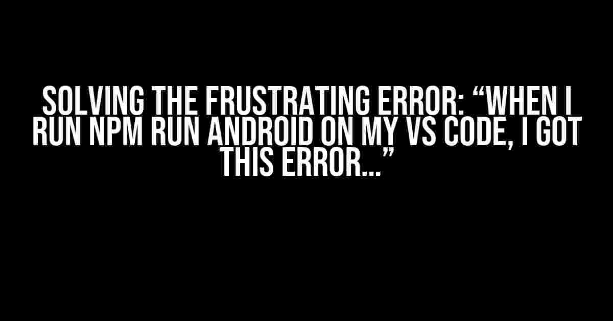 Solving the Frustrating Error: “When I Run npm run android on my VS Code, I Got this Error…”