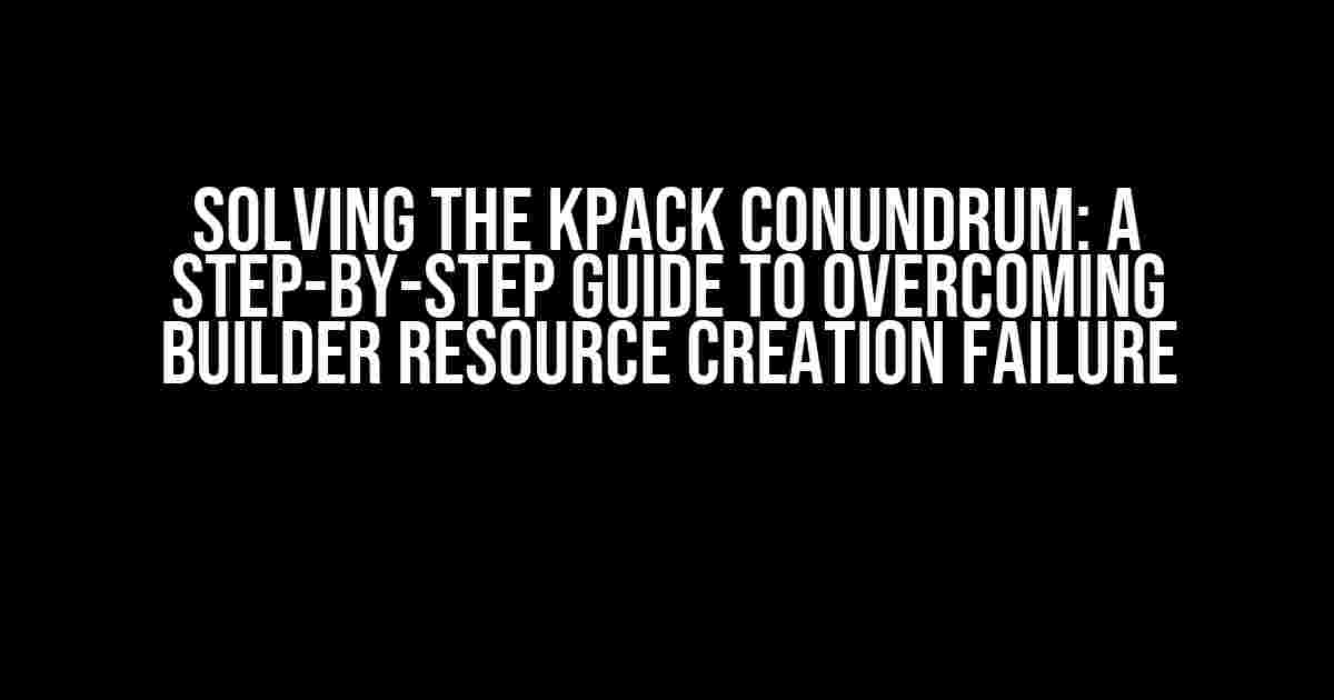 Solving the KPack Conundrum: A Step-by-Step Guide to Overcoming Builder Resource Creation Failure