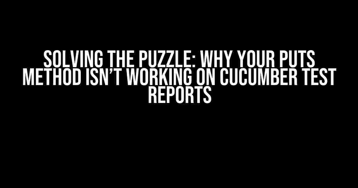 Solving the Puzzle: Why Your Puts Method Isn’t Working on Cucumber Test Reports