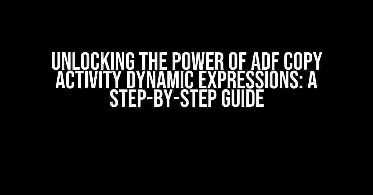 Unlocking the Power of ADF Copy Activity Dynamic Expressions: A Step-by-Step Guide